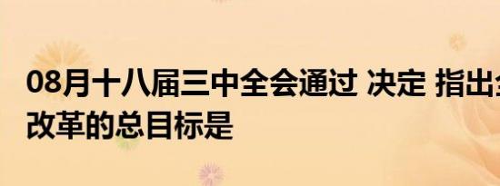 08月十八届三中全会通过 决定 指出全面深化改革的总目标是