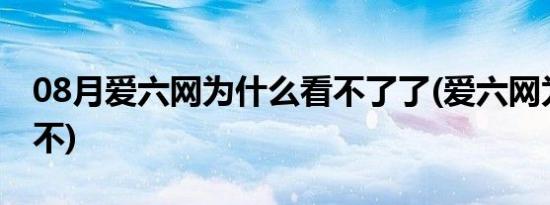 08月爱六网为什么看不了了(爱六网为什么看不)