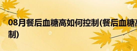 08月餐后血糖高如何控制(餐后血糖高如何控制)