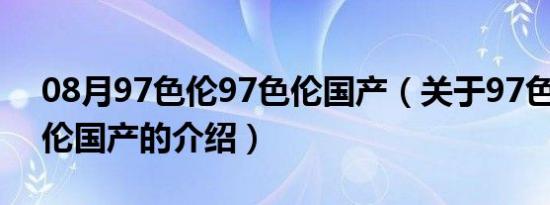 08月97色伦97色伦国产（关于97色伦97色伦国产的介绍）