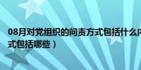 08月对党组织的问责方式包括什么内容（对党组织的问责方式包括哪些）