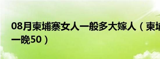 08月柬埔寨女人一般多大嫁人（柬埔寨女人一晚50）