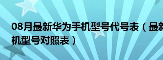 08月最新华为手机型号代号表（最新华为手机型号对照表）