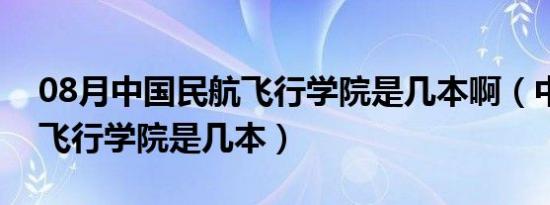 08月中国民航飞行学院是几本啊（中国民航飞行学院是几本）