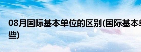 08月国际基本单位的区别(国际基本单位有哪些)