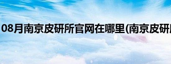 08月南京皮研所官网在哪里(南京皮研所官网)