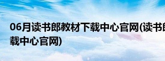 06月读书郎教材下载中心官网(读书郎教材下载中心官网)