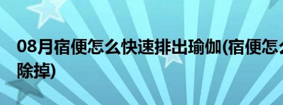 08月宿便怎么快速排出瑜伽(宿便怎么快速清除掉)