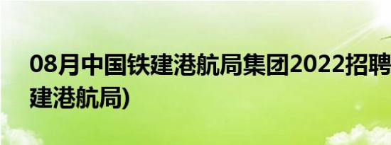 08月中国铁建港航局集团2022招聘(中国铁建港航局)