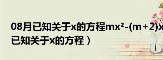 08月已知关于x的方程mx²-(m+2)x+2=0（已知关于x的方程）