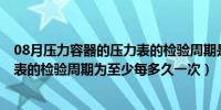 08月压力容器的压力表的检验周期是()（压力容器上的压力表的检验周期为至少每多久一次）