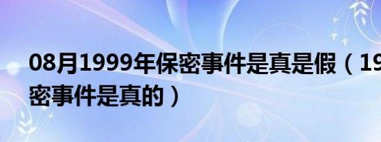 08月1999年保密事件是真是假（1999年保密事件是真的）