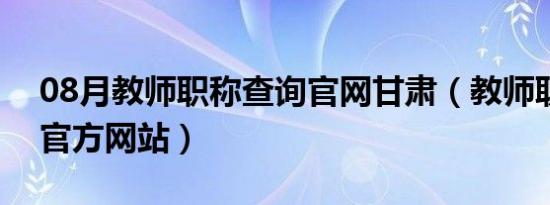 08月教师职称查询官网甘肃（教师职称查询官方网站）