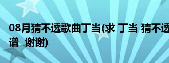 08月猜不透歌曲丁当(求 丁当 猜不透 的 吉他谱  谢谢)