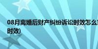 08月离婚后财产纠纷诉讼时效怎么算(离婚后财产纠纷诉讼时效)