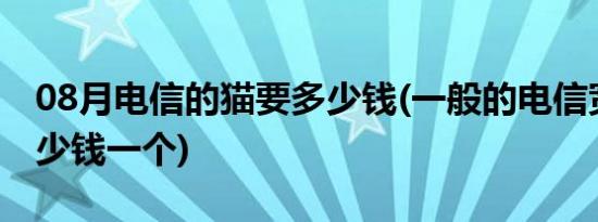 08月电信的猫要多少钱(一般的电信宽带猫多少钱一个)