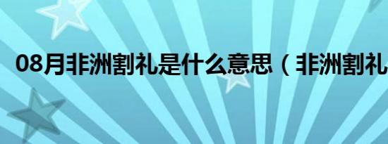 08月非洲割礼是什么意思（非洲割礼简介）