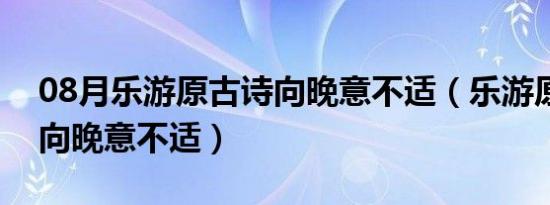 08月乐游原古诗向晚意不适（乐游原李商隐向晚意不适）