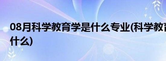 08月科学教育学是什么专业(科学教育专业是什么)