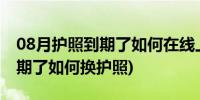 08月护照到期了如何在线上申请更换(护照到期了如何换护照)