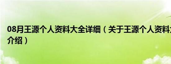 08月王源个人资料大全详细（关于王源个人资料大全详细的介绍）