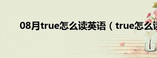 08月true怎么读英语（true怎么读）