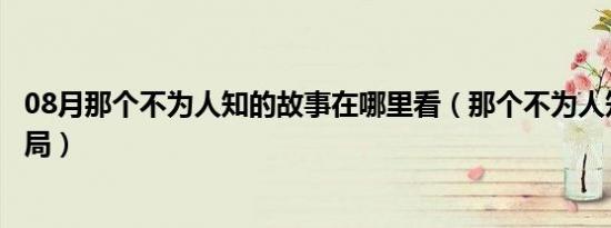 08月那个不为人知的故事在哪里看（那个不为人知的故事结局）