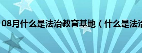 08月什么是法治教育基地（什么是法治教育）