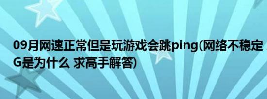 09月网速正常但是玩游戏会跳ping(网络不稳定 总是跳PING是为什么 求高手解答)