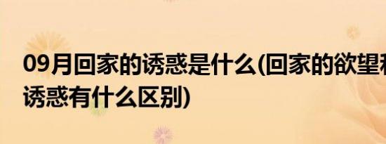 09月回家的诱惑是什么(回家的欲望和回家的诱惑有什么区别)