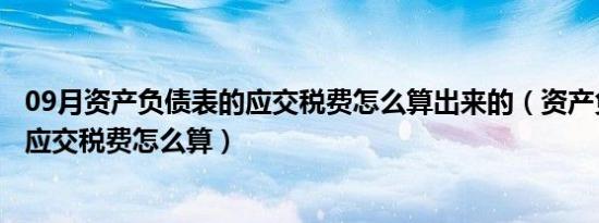 09月资产负债表的应交税费怎么算出来的（资产负债表中的应交税费怎么算）