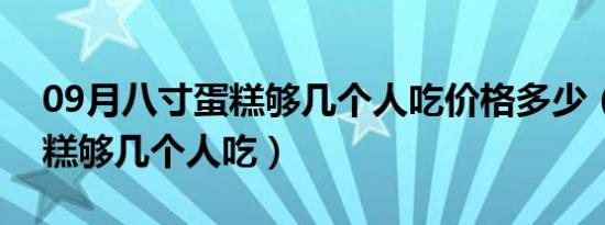 09月八寸蛋糕够几个人吃价格多少（八寸蛋糕够几个人吃）