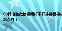 09月电脑微信视频打不开外接摄像头（电脑微信视频打不开怎么办）