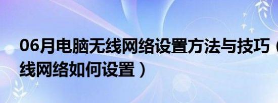 06月电脑无线网络设置方法与技巧（电脑无线网络如何设置）