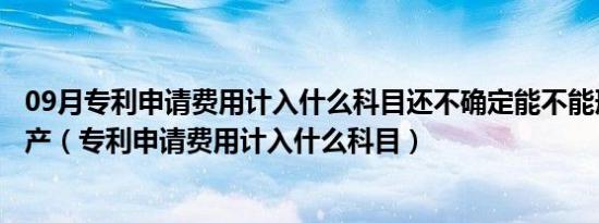 09月专利申请费用计入什么科目还不确定能不能形成无形资产（专利申请费用计入什么科目）