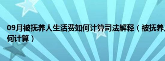 09月被抚养人生活费如何计算司法解释（被抚养人生活费如何计算）