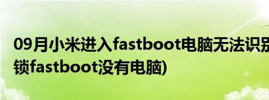 09月小米进入fastboot电脑无法识别(小米解锁fastboot没有电脑)