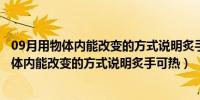 09月用物体内能改变的方式说明炙手可热和钻木取火（用物体内能改变的方式说明炙手可热）