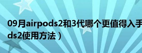 09月airpods2和3代哪个更值得入手（airpods2使用方法）