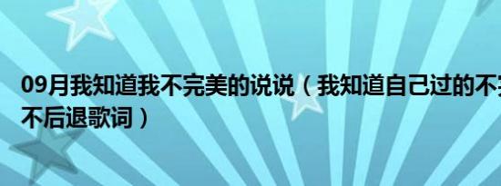 09月我知道我不完美的说说（我知道自己过的不完美只是我不后退歌词）