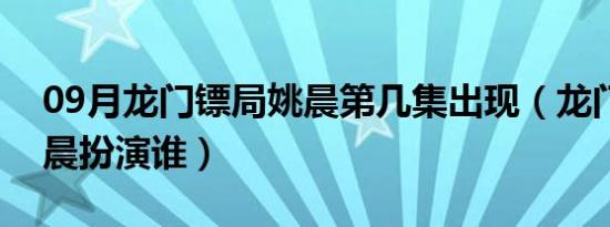 09月龙门镖局姚晨第几集出现（龙门镖局姚晨扮演谁）