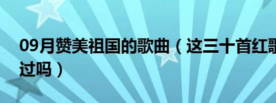 09月赞美祖国的歌曲（这三十首红歌你都听过吗）