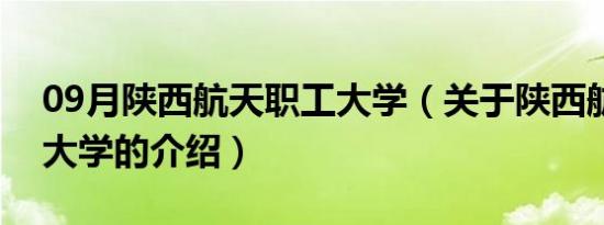 09月陕西航天职工大学（关于陕西航天职工大学的介绍）