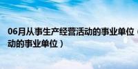 06月从事生产经营活动的事业单位（哪些是从事生产经营活动的事业单位）