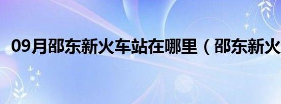 09月邵东新火车站在哪里（邵东新火车站）