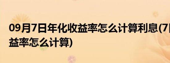 09月7日年化收益率怎么计算利息(7日年化收益率怎么计算)