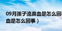 09月孩子流鼻血是怎么回事视频（孩子流鼻血是怎么回事）