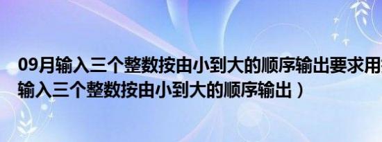 09月输入三个整数按由小到大的顺序输出要求用指针实现（输入三个整数按由小到大的顺序输出）