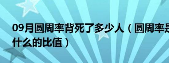 09月圆周率背死了多少人（圆周率是什么和什么的比值）