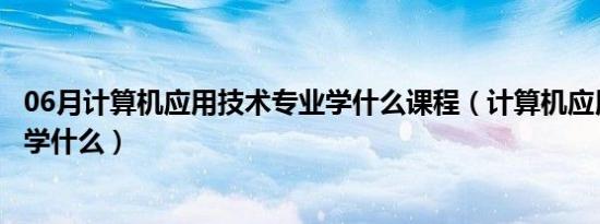 06月计算机应用技术专业学什么课程（计算机应用技术专业学什么）